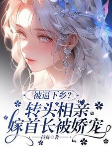 被逼下乡?转头相亲嫁首长被娇宠 被逼下乡?转头相亲嫁首长被娇宠