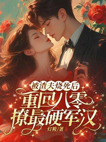 被渣夫烧死后,重回八零撩最硬军汉 被渣夫烧死后,重回八零撩最硬军汉