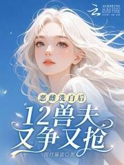 恶雌洗白后,12兽夫又争又抢! 恶雌洗白后,12兽夫又争又抢!