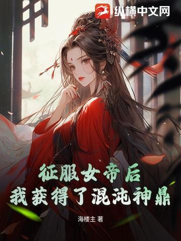 征服女帝后,我获得了混沌神鼎 征服女帝后,我获得了混沌神鼎