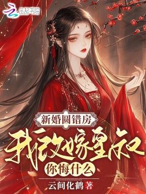 新婚圆错房,我改嫁皇叔你悔什么 新婚圆错房,我改嫁皇叔你悔什么
