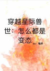 穿越星际兽世:怎么都是变态 穿越星际兽世:怎么都是变态