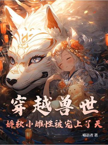 穿越兽世:娇软小雌性被宠上了天 穿越兽世:娇软小雌性被宠上了天