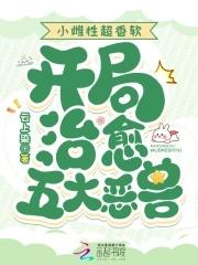 小雌性超香软,开局治愈五大恶兽 小雌性超香软,开局治愈五大恶兽