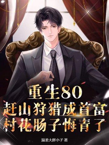 重生80,赶山狩猎成首富,村花肠子悔青了 重生80,赶山狩猎成首富,村花肠子悔青了