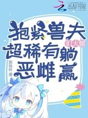 抱紧兽夫们大腿,超稀有恶雌躺赢 抱紧兽夫们大腿,超稀有恶雌躺赢