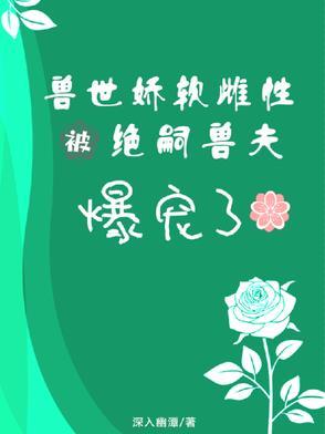 兽世娇软雌性被绝嗣兽夫爆宠了 兽世娇软雌性被绝嗣兽夫爆宠了