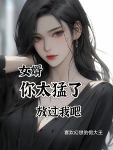 女婿,你太猛了,放过我吧 女婿,你太猛了,放过我吧