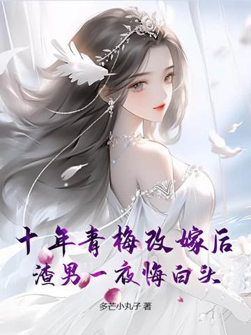十年青梅改嫁后,渣男一夜悔白头 十年青梅改嫁后,渣男一夜悔白头